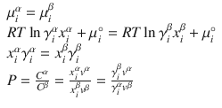 
$$ \begin{array}{l}{\mu}_i^{\alpha}={\mu}_i^{\beta}\hfill \\ {} RT \ln {\gamma}_i^{\alpha}{x}_i^{\alpha}+{\mu}_i^{\circ }= RT \ln {\gamma}_i^{\beta}{x}_i^{\beta}+{\mu}_i^{\circ}\hfill \\ {}{x}_i^{\alpha}{\gamma}_i^{\alpha}={x}_i^{\beta}{\gamma}_i^{\beta}\hfill \\ {} P=\frac{C^{\alpha}}{C^{\beta}}=\frac{x_i^{\alpha}{v}^{\alpha}}{x_i^{\beta}{v}^{\beta}}=\frac{\gamma_i^{\beta}{v}^{\alpha}}{\gamma_i^{\alpha}{v}^{\beta}}\hfill \end{array} $$
