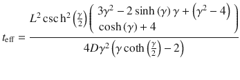 
$$ {t}_{\mathrm{eff}}=\frac{L^2 \csc {\mathrm{h}}^2\left(\frac{\gamma}{2}\right)\left(\begin{array}{l}3{\gamma}^2-2 \sinh \left(\gamma \right)\gamma +\left({\gamma}^2-4\right)\\ {} \cosh \left(\gamma \right)+4\end{array}\right)}{4 D{\gamma}^2\left(\gamma \coth \left(\frac{\gamma}{2}\right)-2\right)} $$
