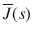 
$$ \overline{J}(s) $$
