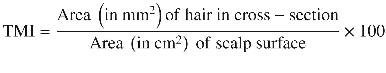 $$ \mathrm{TMI}=\frac{\mathrm{Area}\ \left(\mathrm{in}\ {\mathrm{mm}}^2\right)\mathrm{of}\ \mathrm{hair}\ \mathrm{in}\ \mathrm{cross}-\mathrm{section}}{\mathrm{Area}\ \left(\mathrm{in}\ {\mathrm{cm}}^2\right)\ \mathrm{of}\ \mathrm{scalp}\ \mathrm{surface}}\times 100 $$