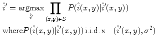 $$\begin{aligned}&\hat{i}' = \mathop {\mathrm{argmax}}\limits _{\hat{i'}} \prod _{(x,y)\in S} P(\hat{i}(x,y) | \hat{i}'(x,y) )\\&\mathrm{where } P(\hat{i}(x,y) | \hat{i}'(x,y) ) \,\text {i.i.d.}\,\fancyscript{N}(\hat{i}'(x,y) , \sigma ^2) \nonumber \end{aligned}$$